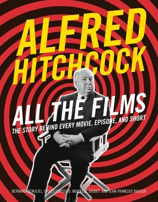 Alfred Hitchcock All the Films: The Story Behind Every Movie, Episode, and Short by Benoliel, Bernard