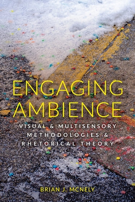 Engaging Ambience: Visual and Multisensory Methodologies and Rhetorical Theory by McNely, Brian