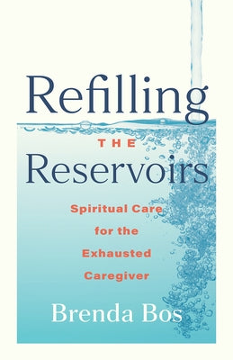 Refilling the Reservoirs: Spiritual Care for the Exhausted Caregiver by Bos, Brenda