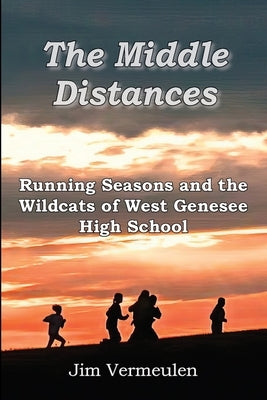 The Middle Distances: Running Seasons and the Wildcats of West Genessee High School by Vermeulen, James P.