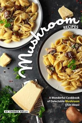 Mushroom Recipes: A Wonderful Cookbook of Delectable Mushroom Dish Ideas! by Kelly, Thomas