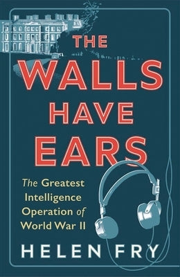 The Walls Have Ears: The Greatest Intelligence Operation of World War II by Fry, Helen