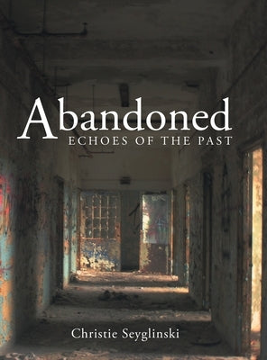 Abandoned: Echoes of the Past by Seyglinski, Christie