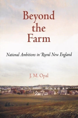 Beyond the Farm: National Ambitions in Rural New England by Opal, J. M.