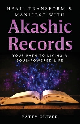 Heal, Transform & Manifest with Akashic Records: Your Path to Living a Soul-Powered Life by Oliver, Patty