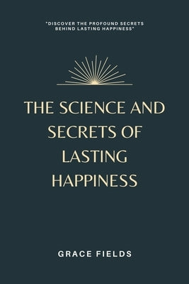 The Science and Secrets of Lasting Happiness by Fields, Grace