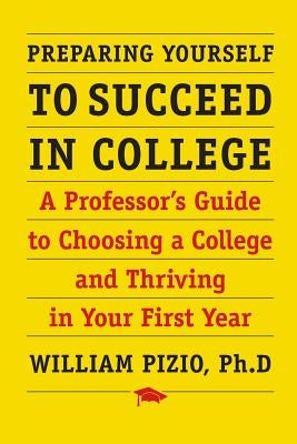 Preparing Yourself to Succeed in College: A Professor's Guide to Choosing a College and Thriving in Your First Year by Pizio, William