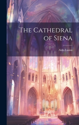 The Cathedral of Siena by Lusini, Aldo