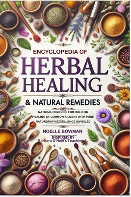 ENCYCLOPEDIA OF HERBAL HEALING & NATURAL REMEDIES as INSPIRED by BARBARA O'NEILL'S TEACHINGS: Natural Remedies for Holistic Healing of Common Ailment by Bowman, Noelle