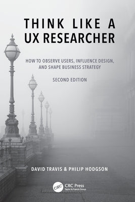 Think Like a UX Researcher: How to Observe Users, Influence Design, and Shape Business Strategy by Travis, David