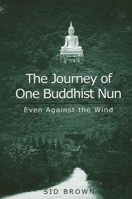 The Journey of One Buddhist Nun: Even Against the Wind by Brown, Sid