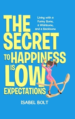 The Secret to Happiness Is Low Expectations: Living with a Funny Bone, a Wishbone, and a Backbone by Bolt, Isabel