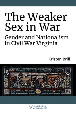 The Weaker Sex in War: Gender and Nationalism in Civil War Virginia by Brill, Kristen