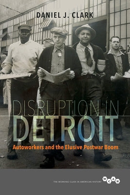 Disruption in Detroit: Autoworkers and the Elusive Postwar Boom by Clark, Daniel J.