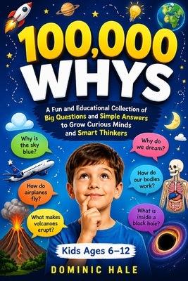 100,000 Whys: A Fun and Educational Collection of Big Questions and Simple Answers to Grow Curious Minds and Smart Thinkers (For Kids Ages 6-12) by Hale, Dominic