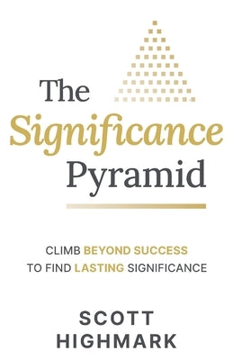 The Significance Pyramid: Climb Beyond Success to Find Lasting Significance by Highmark, Scott