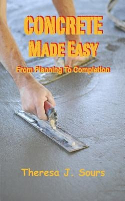 Concrete Made Easy: From Planning To Completion by Sours, Theresa J.