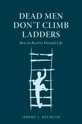 Dead Men Don't Climb Ladders: How to Receive Eternal Life by Helmuth, Jeremy L.