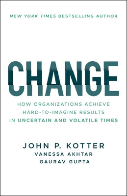 Change: How Organizations Achieve Hard-To-Imagine Results in Uncertain and Volatile Times by Kotter, John P.