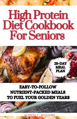 High Protein Diet Cookbook For Seniors: Easy-to-Follow Nutrient-Packed Meals to Fuel Your Golden Years by T. Williams, Juanita