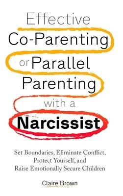 Effective Co-Parenting or Parallel Parenting with a Narcissist by Brown, Claire