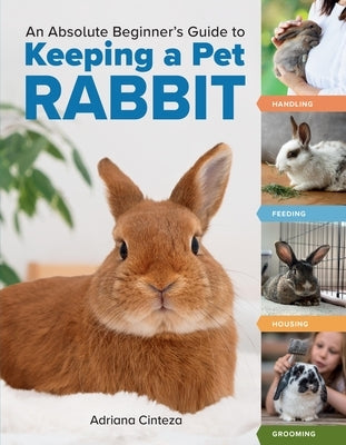 An Absolute Beginner's Guide to Keeping a Pet Rabbit: Handling, Feeding, Housing, and Grooming by Cinteza, Adriana
