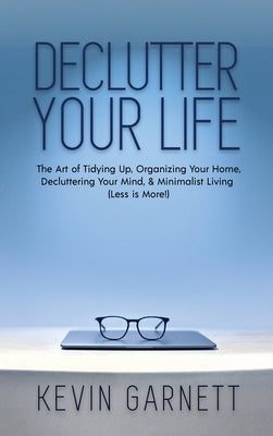Declutter Your Life: The Art of Tidying Up, Organizing Your Home, Decluttering Your Mind, and Minimalist Living (Less is More!) by Garnett, Kevin