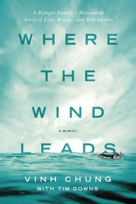 Where the Wind Leads: A Refugee Family's Miraculous Story of Loss, Rescue, and Redemption by Chung, Vinh