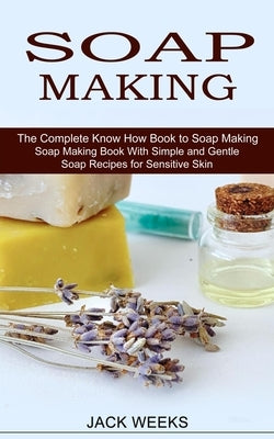 Soap Making Recipes: The Complete Know How Book to Soap Making (Soap Making Book With Simple and Gentle Soap Recipes for Sensitive Skin) by Weeks, Jack