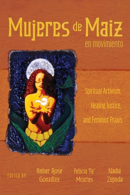 Mujeres de Maiz En Movimiento: Spiritual Artivism, Healing Justice, and Feminist PRAXIS by Gonz&#225;lez, Amber Rose