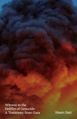 Witness to the Hellfire of Genocide: A Testimony from Gaza by Said, Wasim