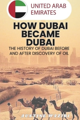 How Dubai Became Dubai: The History Of Dubai Before And After Discovery Of Oil by Waziri, Austine