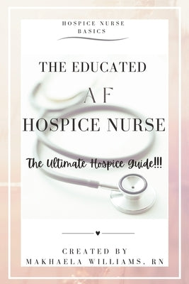 The Educated AF Hospice Nurse-The Ultimate Hospice Guide by Williams, Makhaela