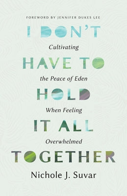 I Don't Have to Hold It All Together: Cultivating the Peace of Eden When Feeling Overwhelmed by Suvar, Nichole J.