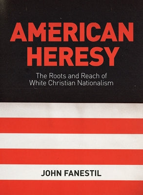 American Heresy: The Roots and Reach of White Christian Nationalism by Fanestil, John