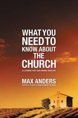 What You Need to Know about the Church: 12 Lessons That Can Change Your Life by Anders, Max