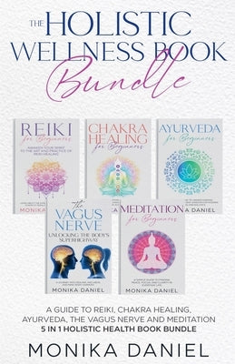 THE HOLISTIC WELLNESS BOOK BUNDLE A Guide to Reiki, Chakra Healing, Ayurveda, The Vagus nerve and Meditation 5 in 1 Holistic health book Bundle by Daniel, Monika