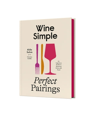 Wine Simple: Perfect Pairings: An Ingenious Guide to Enjoying Wine with Food by Sohm, Aldo
