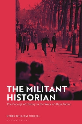 The Militant Historian: The Concept of History in the Work of Alain Badiou by Purcell, Kerry William