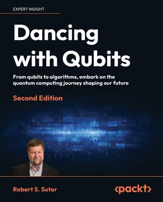 Dancing with Qubits - Second Edition: From qubits to algorithms, embark on the quantum computing journey shaping our future by Sutor, Robert S.