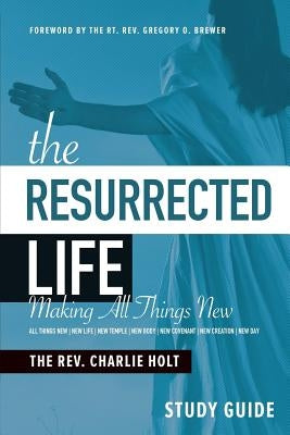 The Resurrected Life Study Guide: Making All Things New by Holt, Charlie