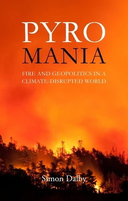 Pyromania: Fire and Geopolitics in a Climate-Disrupted World by Dalby, Simon