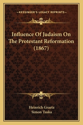 Influence Of Judaism On The Protestant Reformation (1867) by Graetz, Heinrich