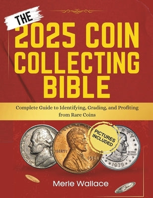 The 2025 Coin Collecting Bible: Complete Guide to Identifying, Grading, and Profiting from Rare Coins by Wallace, Merle