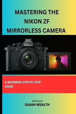 Mastering the Nikon Zf Mirrorless Camera: A Beginner Step by Step Guide by Wealth, Isaiah