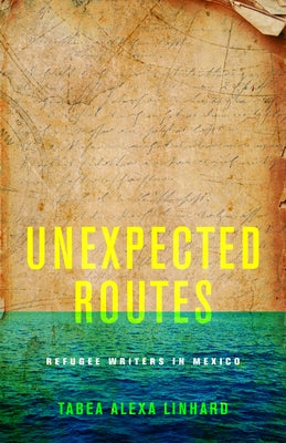 Unexpected Routes: Refugee Writers in Mexico by Linhard, Tabea Alexa