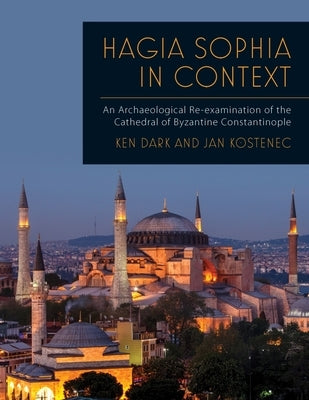 Hagia Sophia in Context: An Archaeological Re-Examination of the Cathedral of Byzantine Constantinople by Dark, Ken