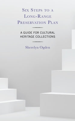 Six Steps to a Long-Range Preservation Plan: A Guide for Cultural Heritage Collections by Ogden, Sherelyn