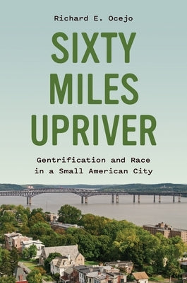 Sixty Miles Upriver: Gentrification and Race in a Small American City by Ocejo, Richard E.