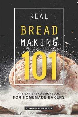 Real Bread Making 101: Artisan Bread Cookbook for Homemade Bakers by Humphreys, Daniel